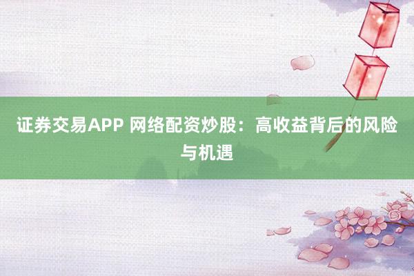 证券交易APP 网络配资炒股：高收益背后的风险与机遇