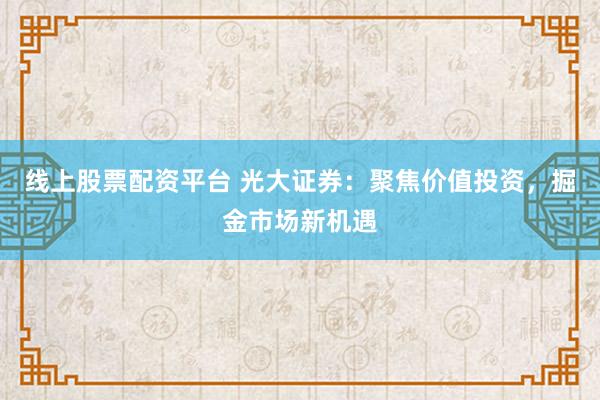 线上股票配资平台 光大证券：聚焦价值投资，掘金市场新机遇