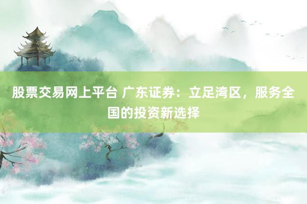 股票交易网上平台 广东证券：立足湾区，服务全国的投资新选择