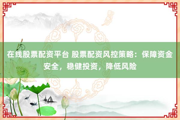 在线股票配资平台 股票配资风控策略：保障资金安全，稳健投资，降低风险