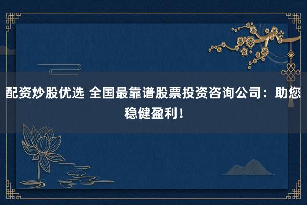 配资炒股优选 全国最靠谱股票投资咨询公司：助您稳健盈利！