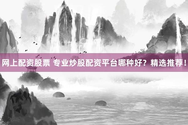 网上配资股票 专业炒股配资平台哪种好？精选推荐！