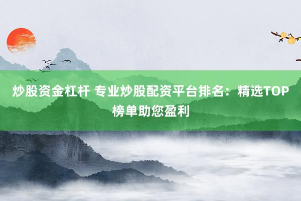 炒股资金杠杆 专业炒股配资平台排名：精选TOP榜单助您盈利