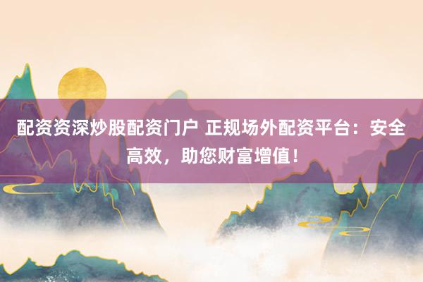 配资资深炒股配资门户 正规场外配资平台：安全高效，助您财富增值！