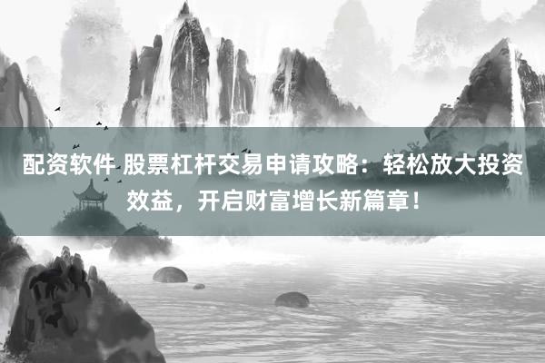 配资软件 股票杠杆交易申请攻略:轻松放大投资效益,开启财富增长新篇章!