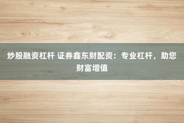 炒股融资杠杆 证券鑫东财配资:专业杠杆,助您财富增值