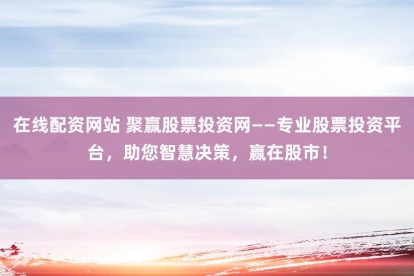 在线配资网站 聚赢股票投资网——专业股票投资平台,助您智慧决策,赢在股市!