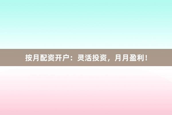 按月配资开户:灵活投资,月月盈利!