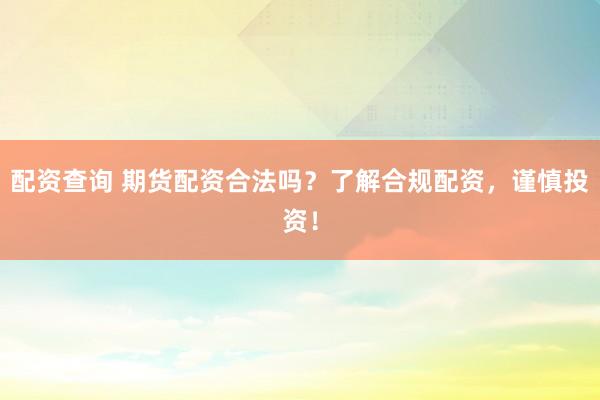 配资查询 期货配资合法吗?了解合规配资,谨慎投资!