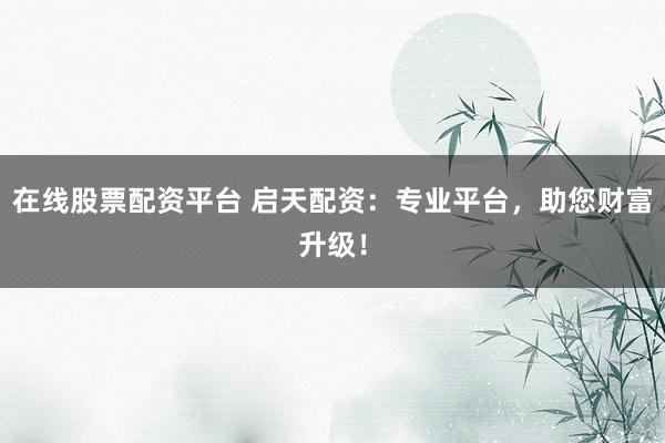 在线股票配资平台 启天配资:专业平台,助您财富升级!