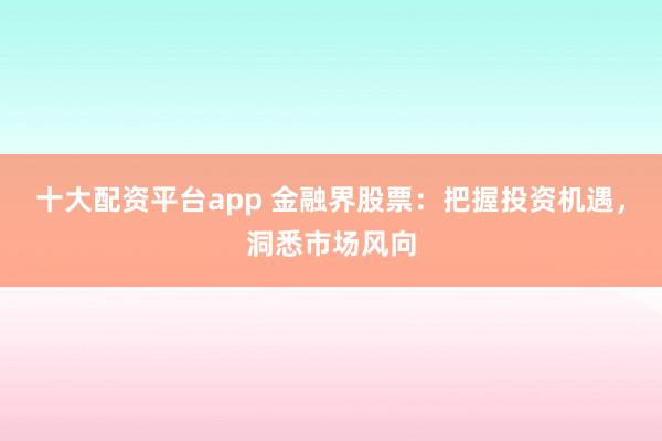 十大配资平台app 金融界股票:把握投资机遇,洞悉市场风向