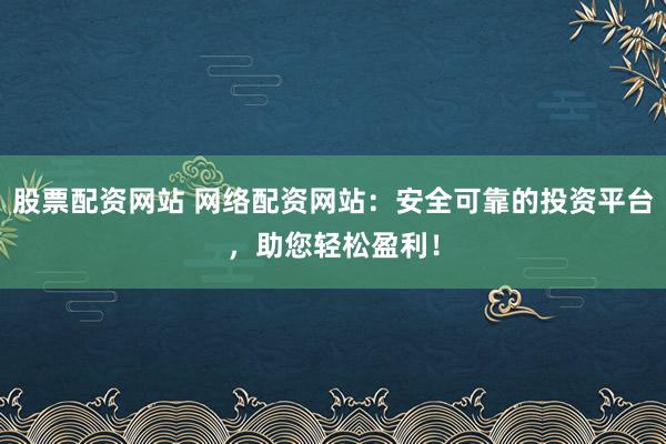 股票配资网站 网络配资网站:安全可靠的投资平台,助您轻松盈利!