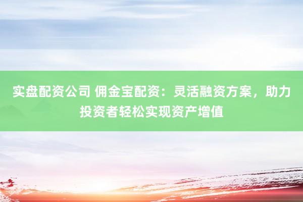 实盘配资公司 佣金宝配资：灵活融资方案，助力投资者轻松实现资产增值