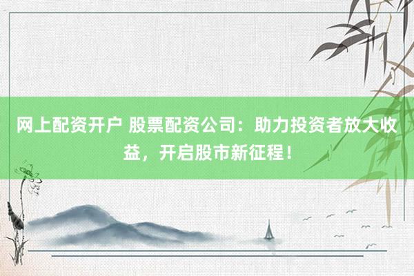 网上配资开户 股票配资公司:助力投资者放大收益,开启股市新征程!
