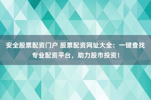 安全股票配资门户 股票配资网址大全：一键查找专业配资平台，助力股市投资！