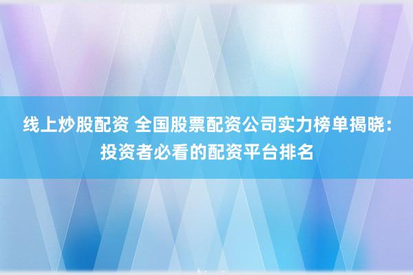 线上炒股配资 全国股票配资公司实力榜单揭晓：投资者必看的配资平台排名