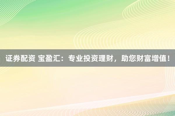 证券配资 宝盈汇：专业投资理财，助您财富增值！