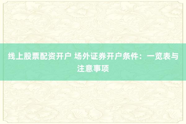 线上股票配资开户 场外证券开户条件：一览表与注意事项