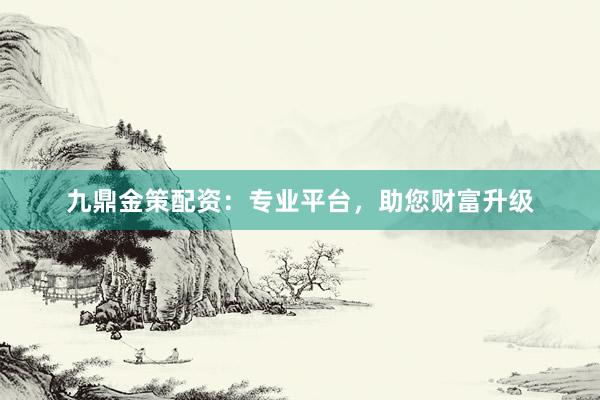 九鼎金策配资：专业平台，助您财富升级