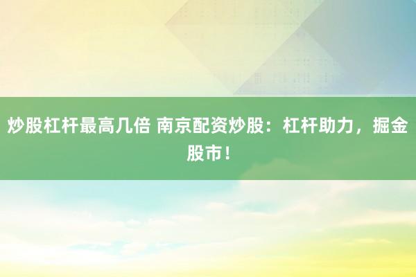 炒股杠杆最高几倍 南京配资炒股：杠杆助力，掘金股市！