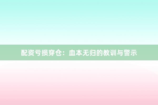 配资亏损穿仓：血本无归的教训与警示