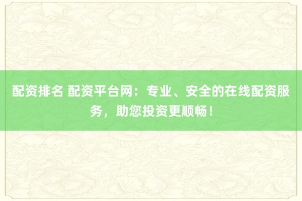 配资排名 配资平台网：专业、安全的在线配资服务，助您投资更顺畅！