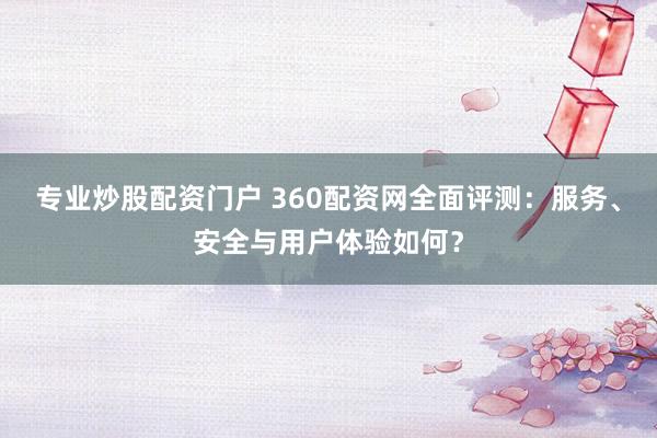专业炒股配资门户 360配资网全面评测：服务、安全与用户体验如何？