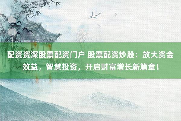 配资资深股票配资门户 股票配资炒股：放大资金效益，智慧投资，开启财富增长新篇章！