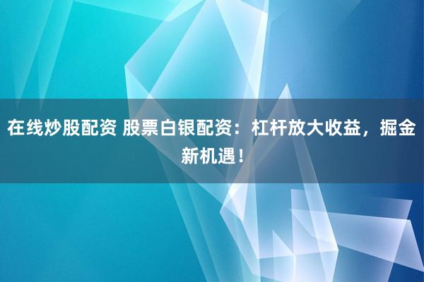 在线炒股配资 股票白银配资：杠杆放大收益，掘金新机遇！