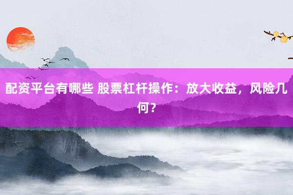 配资平台有哪些 股票杠杆操作：放大收益，风险几何？