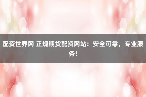 配资世界网 正规期货配资网站：安全可靠，专业服务！