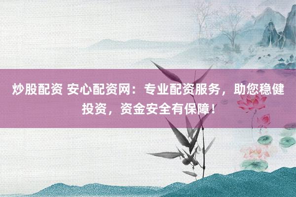 炒股配资 安心配资网：专业配资服务，助您稳健投资，资金安全有保障！