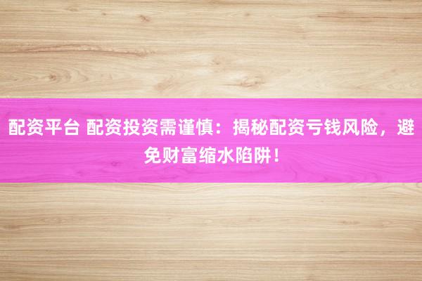 配资平台 配资投资需谨慎：揭秘配资亏钱风险，避免财富缩水陷阱！