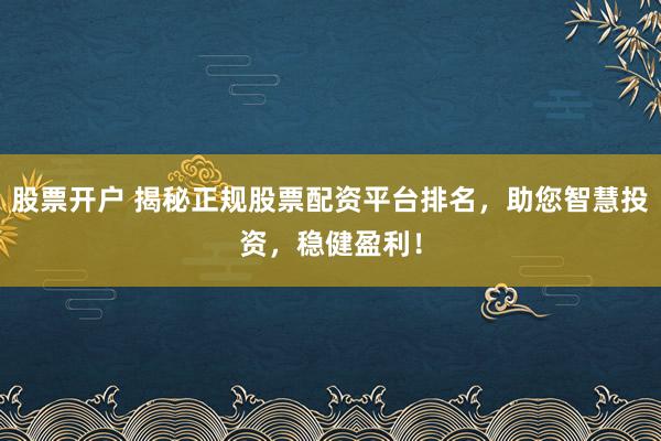 股票开户 揭秘正规股票配资平台排名，助您智慧投资，稳健盈利！