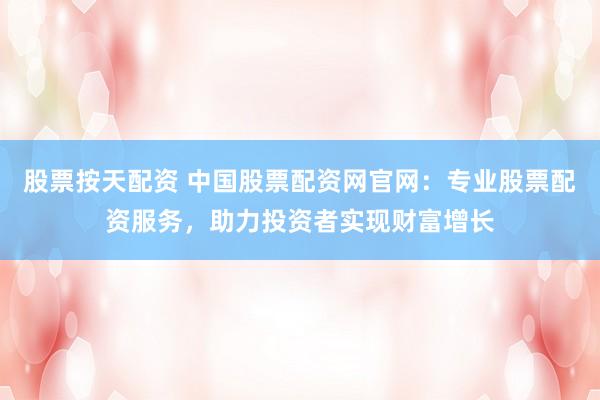 股票按天配资 中国股票配资网官网：专业股票配资服务，助力投资者实现财富增长