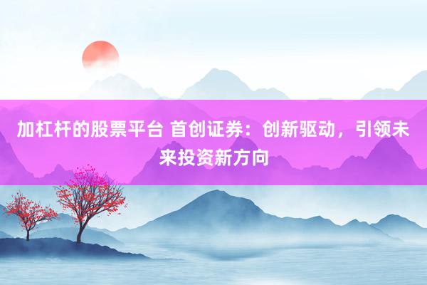 加杠杆的股票平台 首创证券：创新驱动，引领未来投资新方向
