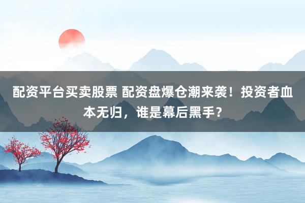 配资平台买卖股票 配资盘爆仓潮来袭！投资者血本无归，谁是幕后黑手？