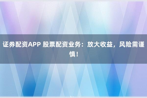 证券配资APP 股票配资业务：放大收益，风险需谨慎！