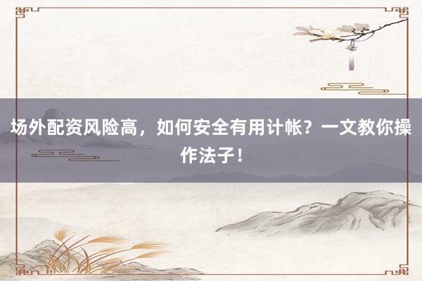 场外配资风险高，如何安全有用计帐？一文教你操作法子！