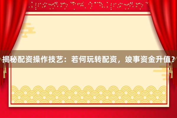 揭秘配资操作技艺：若何玩转配资，竣事资金升值？