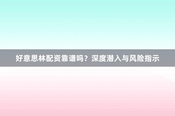好意思林配资靠谱吗？深度潜入与风险指示