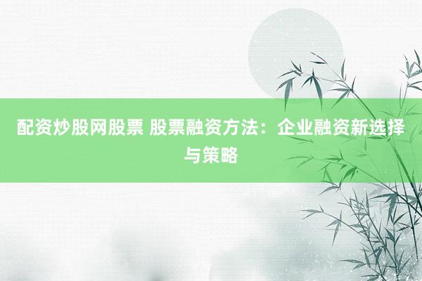 配资炒股网股票 股票融资方法：企业融资新选择与策略
