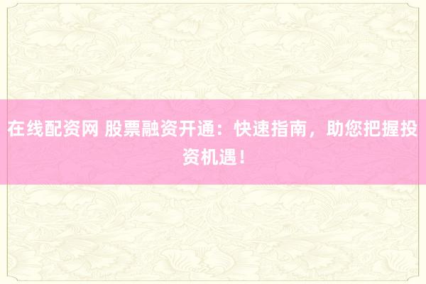 在线配资网 股票融资开通：快速指南，助您把握投资机遇！