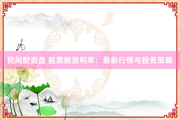 民间配资盘 股票融资利率：最新行情与投资策略