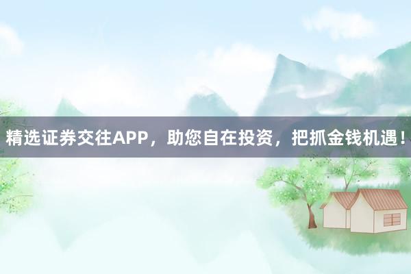 精选证券交往APP，助您自在投资，把抓金钱机遇！