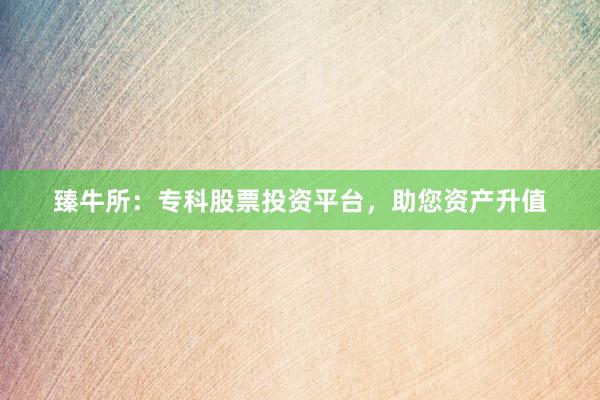 臻牛所：专科股票投资平台，助您资产升值