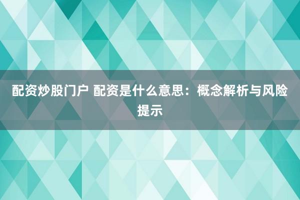 配资炒股门户 配资是什么意思：概念解析与风险提示