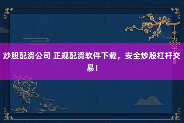 炒股配资公司 正规配资软件下载，安全炒股杠杆交易！