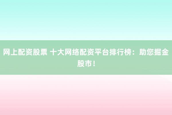 网上配资股票 十大网络配资平台排行榜：助您掘金股市！
