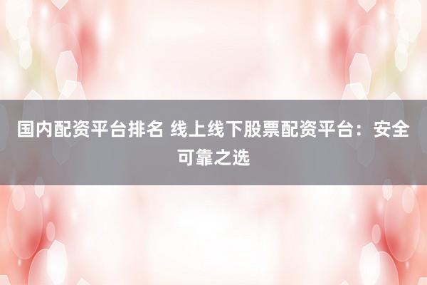 国内配资平台排名 线上线下股票配资平台：安全可靠之选